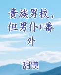 贵族男校，但男仆+番外小说全文免费阅读