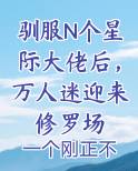 驯服N个星际大佬后，万人迷迎来修罗场小说全文免费阅读